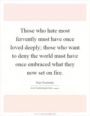Those who hate most fervently must have once loved deeply; those who want to deny the world must have once embraced what they now set on fire Picture Quote #1