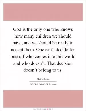 God is the only one who knows how many children we should have, and we should be ready to accept them. One can’t decide for oneself who comes into this world and who doesn’t. That decision doesn’t belong to us Picture Quote #1