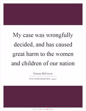 My case was wrongfully decided, and has caused great harm to the women and children of our nation Picture Quote #1