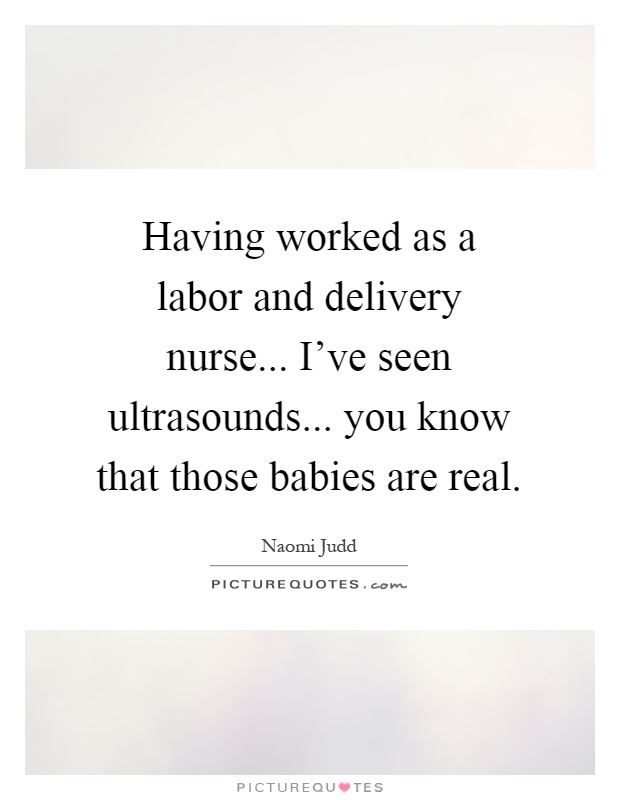 Having worked as a labor and delivery nurse... I've seen ultrasounds... you know that those babies are real Picture Quote #1