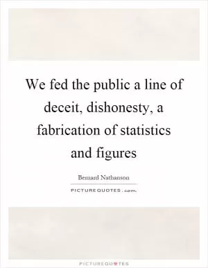 We fed the public a line of deceit, dishonesty, a fabrication of statistics and figures Picture Quote #1