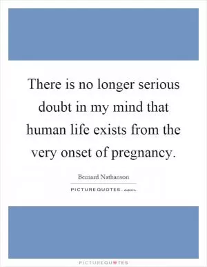 There is no longer serious doubt in my mind that human life exists from the very onset of pregnancy Picture Quote #1