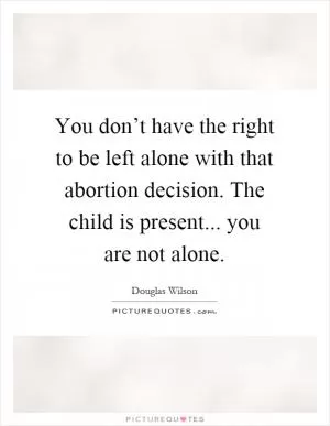 You don’t have the right to be left alone with that abortion decision. The child is present... you are not alone Picture Quote #1