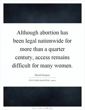 Although abortion has been legal nationwide for more than a quarter century, access remains difficult for many women Picture Quote #1