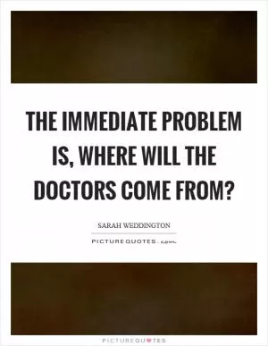 The immediate problem is, where will the doctors come from? Picture Quote #1