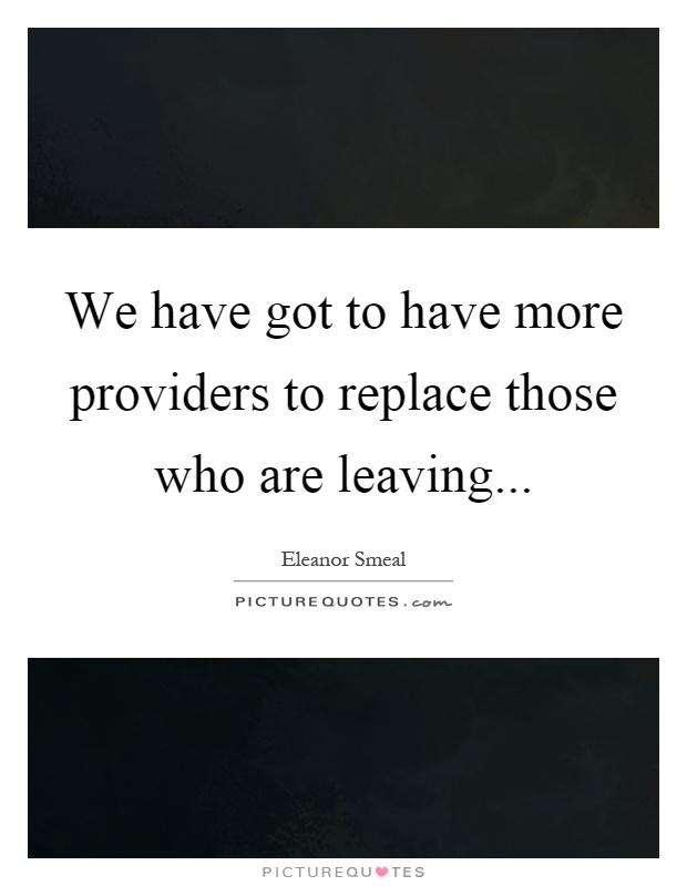 We have got to have more providers to replace those who are leaving Picture Quote #1