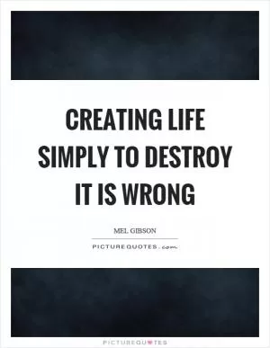 Creating life simply to destroy it is wrong Picture Quote #1