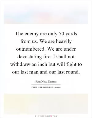 The enemy are only 50 yards from us. We are heavily outnumbered. We are under devastating fire. I shall not withdraw an inch but will fight to our last man and our last round Picture Quote #1