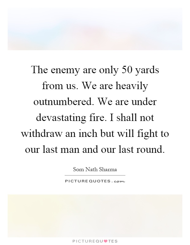 The enemy are only 50 yards from us. We are heavily outnumbered. We are under devastating fire. I shall not withdraw an inch but will fight to our last man and our last round Picture Quote #1