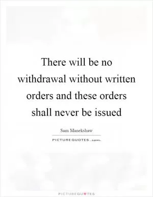 There will be no withdrawal without written orders and these orders shall never be issued Picture Quote #1