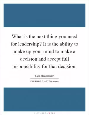 What is the next thing you need for leadership? It is the ability to make up your mind to make a decision and accept full responsibility for that decision Picture Quote #1