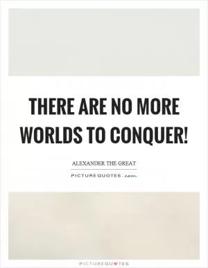 There are no more worlds to conquer! Picture Quote #1