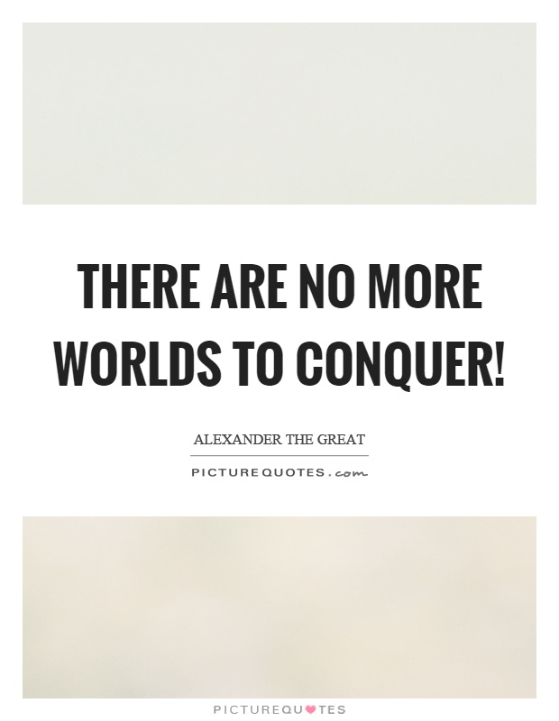 There are no more worlds to conquer! Picture Quote #1
