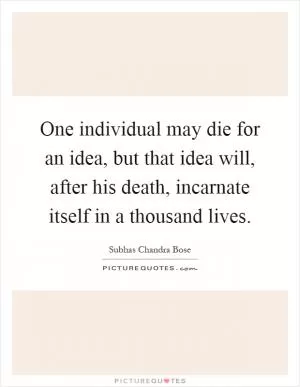 One individual may die for an idea, but that idea will, after his death, incarnate itself in a thousand lives Picture Quote #1