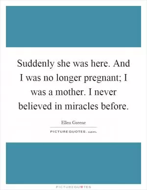 Suddenly she was here. And I was no longer pregnant; I was a mother. I never believed in miracles before Picture Quote #1