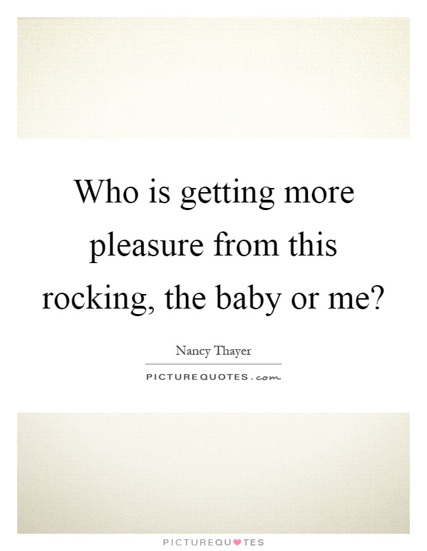 Who is getting more pleasure from this rocking, the baby or me? Picture Quote #1