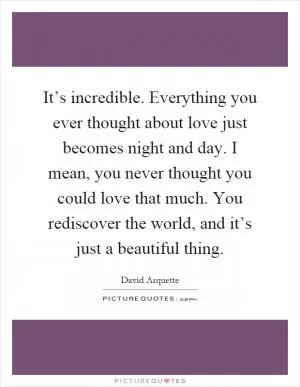 It’s incredible. Everything you ever thought about love just becomes night and day. I mean, you never thought you could love that much. You rediscover the world, and it’s just a beautiful thing Picture Quote #1