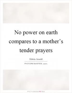 No power on earth compares to a mother’s tender prayers Picture Quote #1