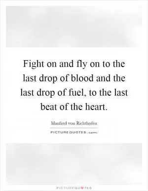 Fight on and fly on to the last drop of blood and the last drop of fuel, to the last beat of the heart Picture Quote #1