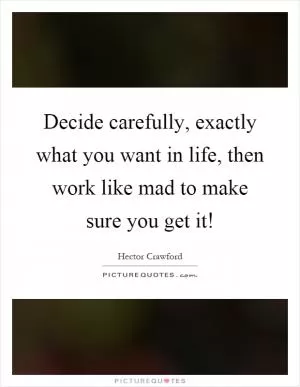Decide carefully, exactly what you want in life, then work like mad to make sure you get it! Picture Quote #1