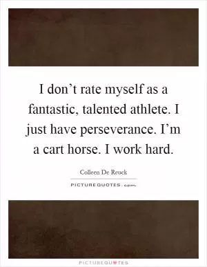 I don’t rate myself as a fantastic, talented athlete. I just have perseverance. I’m a cart horse. I work hard Picture Quote #1