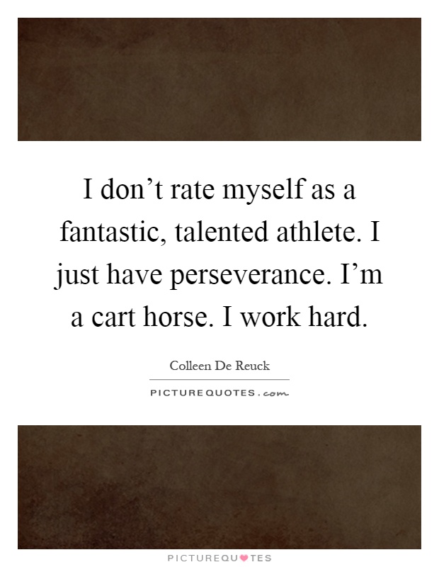I don't rate myself as a fantastic, talented athlete. I just have perseverance. I'm a cart horse. I work hard Picture Quote #1