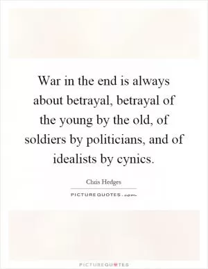 War in the end is always about betrayal, betrayal of the young by the old, of soldiers by politicians, and of idealists by cynics Picture Quote #1
