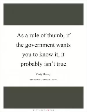 As a rule of thumb, if the government wants you to know it, it probably isn’t true Picture Quote #1