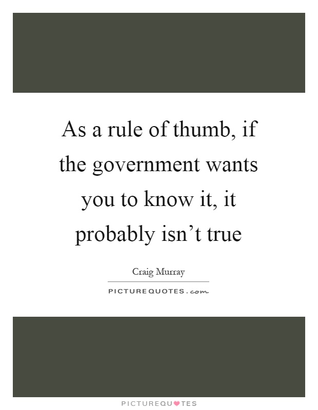 As a rule of thumb, if the government wants you to know it, it probably isn't true Picture Quote #1