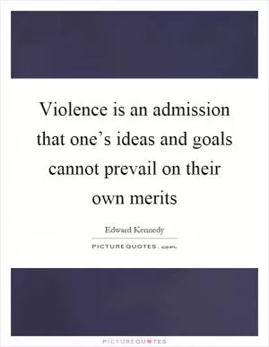 Violence is an admission that one’s ideas and goals cannot prevail on their own merits Picture Quote #1
