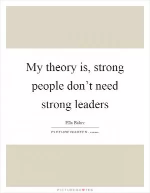 My theory is, strong people don’t need strong leaders Picture Quote #1