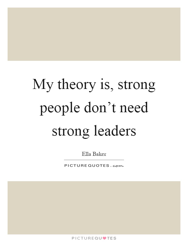 My theory is, strong people don't need strong leaders Picture Quote #1