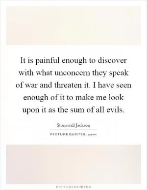 It is painful enough to discover with what unconcern they speak of war and threaten it. I have seen enough of it to make me look upon it as the sum of all evils Picture Quote #1