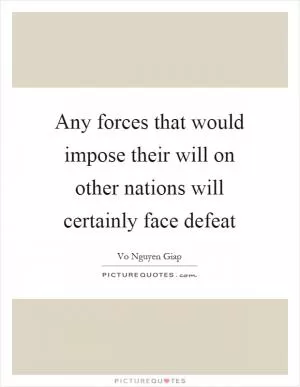 Any forces that would impose their will on other nations will certainly face defeat Picture Quote #1
