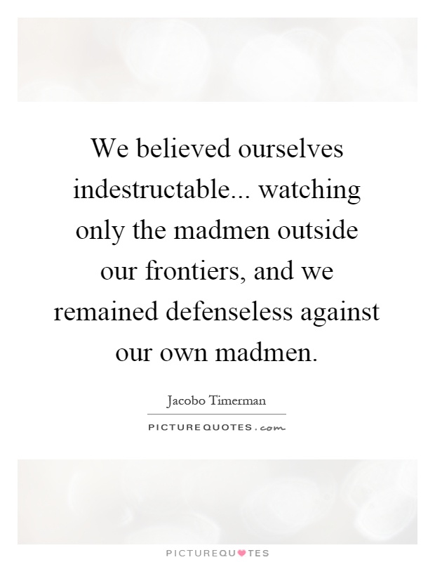 We believed ourselves indestructable... watching only the madmen outside our frontiers, and we remained defenseless against our own madmen Picture Quote #1