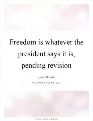 Freedom is whatever the president says it is, pending revision Picture Quote #1