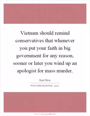 Vietnam should remind conservatives that whenever you put your faith in big government for any reason, sooner or later you wind up an apologist for mass murder Picture Quote #1