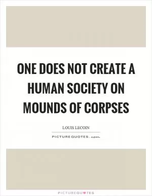 One does not create a human society on mounds of corpses Picture Quote #1