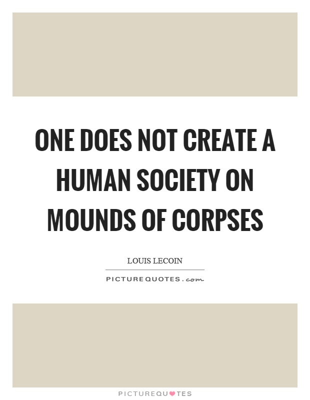 One does not create a human society on mounds of corpses Picture Quote #1