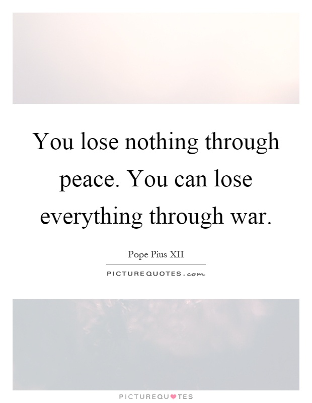 You lose nothing through peace. You can lose everything through war Picture Quote #1