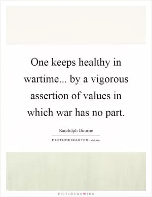 One keeps healthy in wartime... by a vigorous assertion of values in which war has no part Picture Quote #1