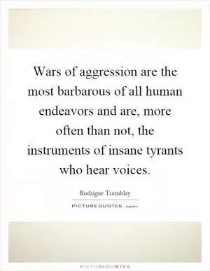Wars of aggression are the most barbarous of all human endeavors and are, more often than not, the instruments of insane tyrants who hear voices Picture Quote #1
