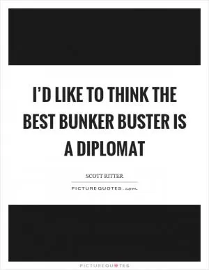 I’d like to think the best bunker buster is a diplomat Picture Quote #1