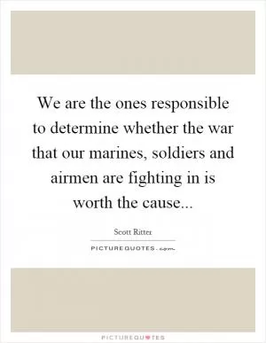 We are the ones responsible to determine whether the war that our marines, soldiers and airmen are fighting in is worth the cause Picture Quote #1