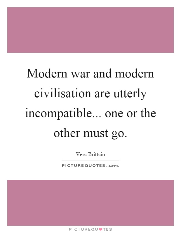 Modern war and modern civilisation are utterly incompatible... one or the other must go Picture Quote #1