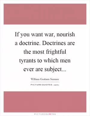 If you want war, nourish a doctrine. Doctrines are the most frightful tyrants to which men ever are subject Picture Quote #1