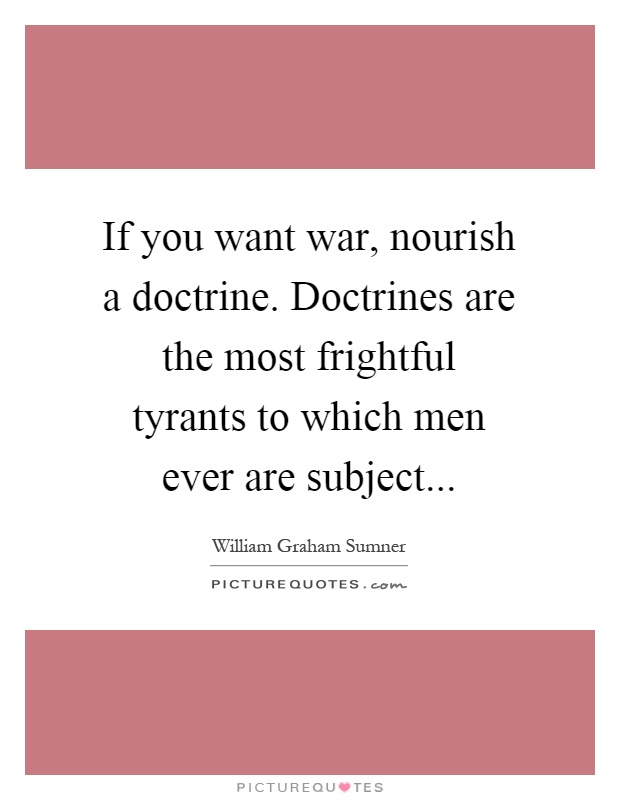 If you want war, nourish a doctrine. Doctrines are the most frightful tyrants to which men ever are subject Picture Quote #1