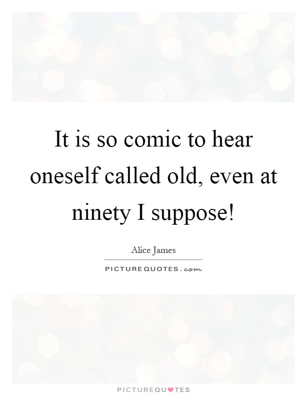 It is so comic to hear oneself called old, even at ninety I suppose! Picture Quote #1
