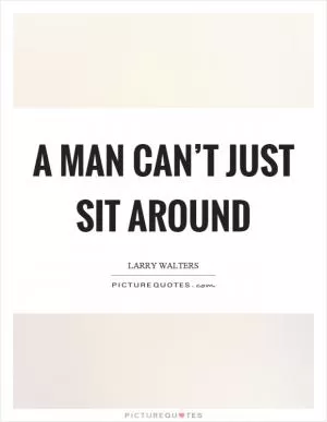 A man can’t just sit around Picture Quote #1