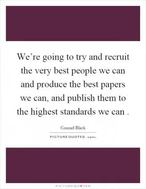 We’re going to try and recruit the very best people we can and produce the best papers we can, and publish them to the highest standards we can Picture Quote #1